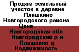 Продам земельный участок в деревне Плашкино Новгородского района › Цена ­ 220 000 - Новгородская обл., Новгородский р-н, Плашкино д. Недвижимость » Земельные участки продажа   . Новгородская обл.